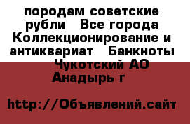 породам советские рубли - Все города Коллекционирование и антиквариат » Банкноты   . Чукотский АО,Анадырь г.